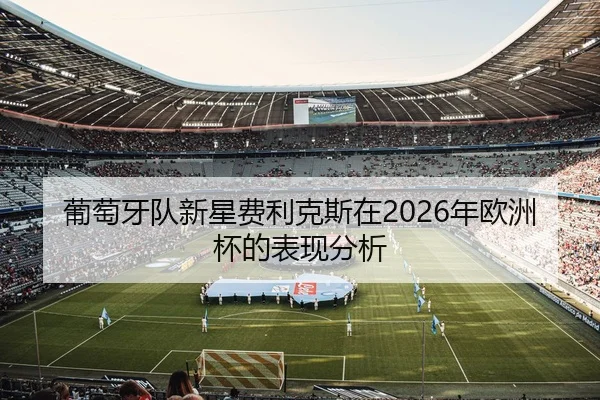 葡萄牙队新星费利克斯在2026年欧洲杯的表现分析