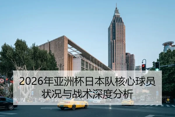 2026年亚洲杯日本队核心球员状况与战术深度分析
