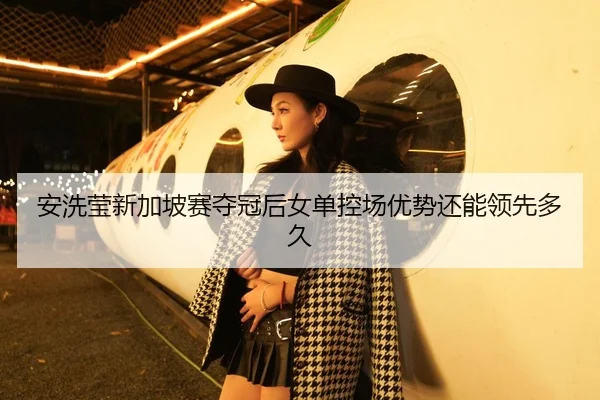 安洗莹新加坡赛夺冠后女单控场优势还能领先多久