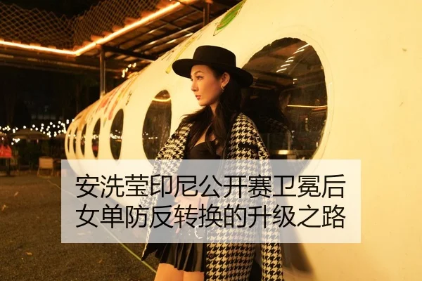 安洗莹印尼公开赛卫冕后 女单防反转换的升级之路