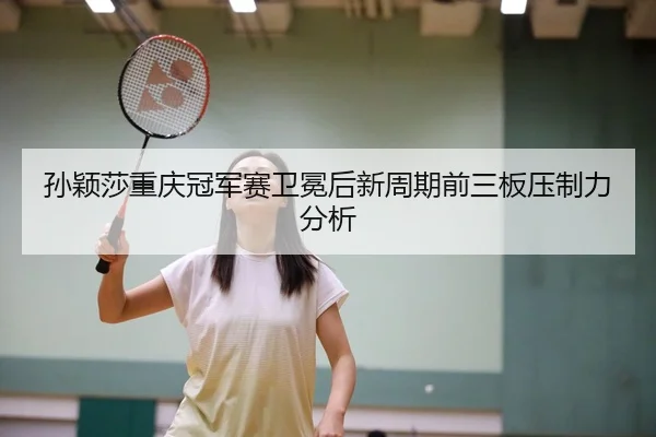 孙颖莎重庆冠军赛卫冕后新周期前三板压制力分析