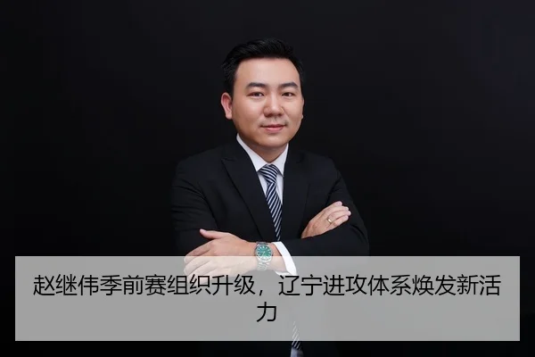 赵继伟季前赛组织升级，辽宁进攻体系焕发新活力