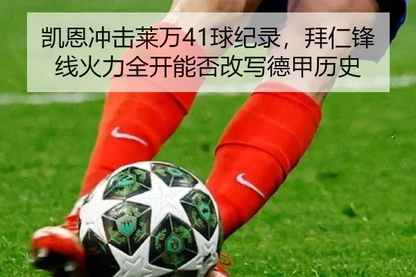 凯恩冲击莱万41球纪录，拜仁锋线火力全开能否改写德甲历史