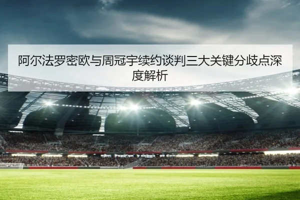 阿尔法罗密欧与周冠宇续约谈判三大关键分歧点深度解析